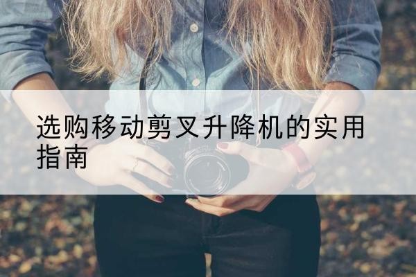错那移动剪叉升降机怎么选-选购移动剪叉升降机的实用指南