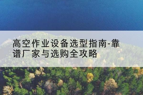 错那升降车厂家-高空作业设备选型指南-靠谱厂家与选购全攻略
