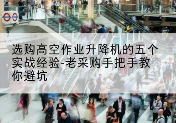错那高空作业升降机厂家-选购高空作业升降机的五个实战经验-老采购手把手教你避坑