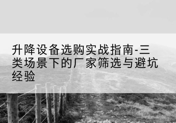 错那移动式升降机厂家推荐-升降设备选购实战指南-三类场景下的厂家筛选与避坑经验
