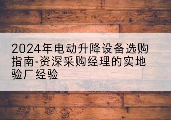 错那电动剪叉升降平台厂家-2024年电动升降设备选购指南-资深采购经理的实地验厂经验