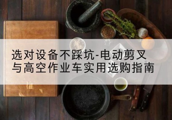 错那电动剪叉升降平台怎么选-选对设备不踩坑-电动剪叉与高空作业车实用选购指南