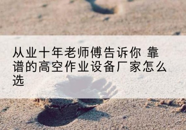 错那高空作业升降机厂家推荐-从业十年老师傅告诉你 靠谱的高空作业设备厂家怎么选