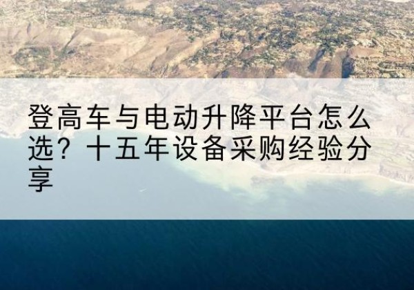 错那登高车厂家厂家-登高车与电动升降平台怎么选？十五年设备采购经验分享
