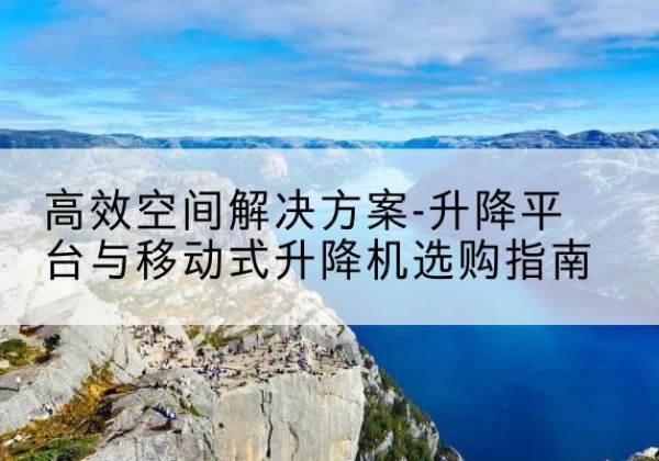 错那升降平台厂家-*空间解决方案-升降平台与移动式升降机选购指南