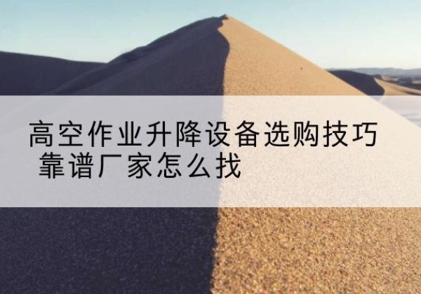 错那电动升降平台厂家推荐-高空作业升降设备选购技巧 靠谱厂家怎么找
