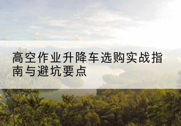 错那升降车怎么选-高空作业升降车选购实战指南与避坑要点