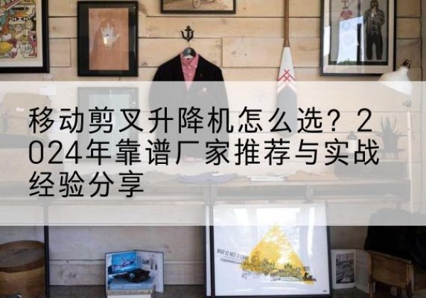 错那升降平台厂家推荐-移动剪叉升降机怎么选？2024年靠谱厂家推荐与实战经验分享