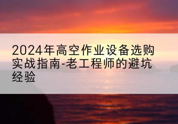 错那高空作业升降机厂家推荐-2024年高空作业设备选购实战指南-老工程师的避坑经验