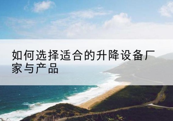 错那电动升降平台厂家-如何选择适合的升降设备厂家与产品