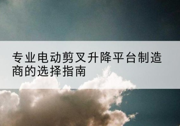 错那电动剪叉升降平台厂家-专业电动剪叉升降平台制造商的选择指南