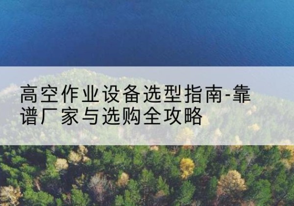 错那升降车厂家-高空作业设备选型指南-靠谱厂家与选购全攻略