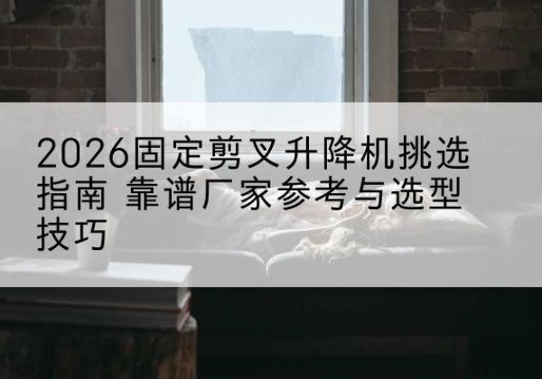 错那固定剪叉升降机厂家推荐-2026固定剪叉升降机挑选指南 靠谱厂家参考与选型技巧