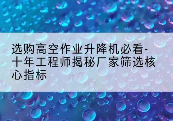 错那高空作业升降机厂家推荐-选购高空作业升降机必看-十年工程师揭秘厂家筛选核心指标