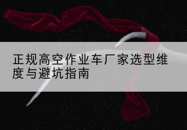 错那高空作业车厂家-正规选型维度与避坑指南